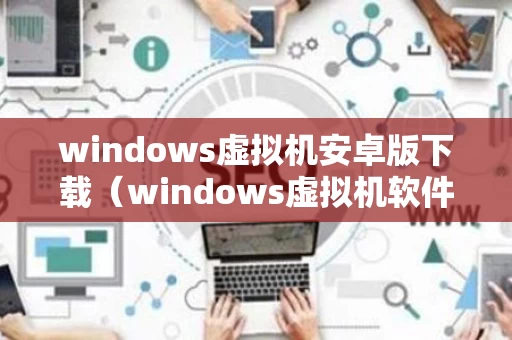 windows虚拟机安卓版下载（windows虚拟机软件下载）