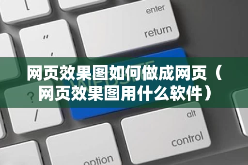 网页效果图如何做成网页（网页效果图用什么软件）