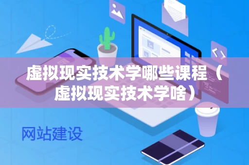 虚拟现实技术学哪些课程（虚拟现实技术学啥）