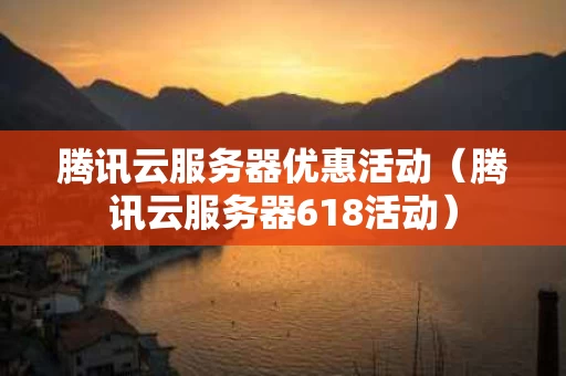 腾讯云服务器优惠活动（腾讯云服务器618活动）