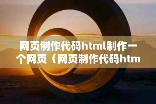 网页制作代码html制作一个网页（网页制作代码html制作一个网页链接CSS）