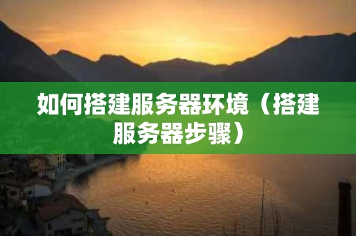 如何搭建服务器环境（搭建服务器步骤）