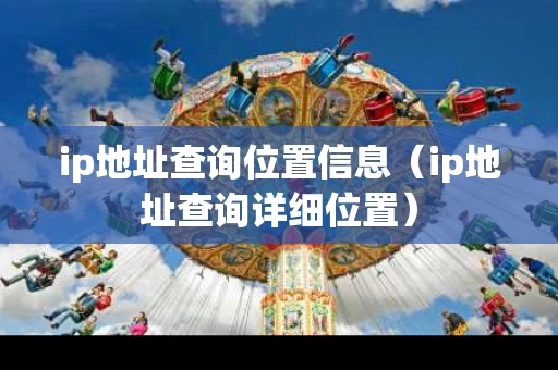 ip地址查询位置信息（ip地址查询详细位置）