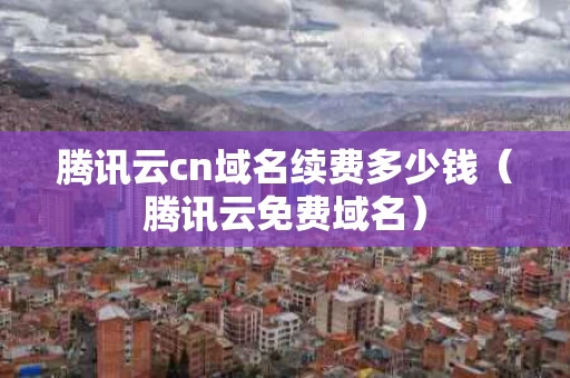 腾讯云cn域名续费多少钱（腾讯云免费域名）