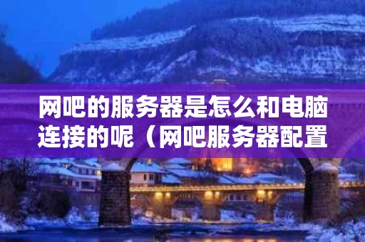 网吧的服务器是怎么和电脑连接的呢（网吧服务器配置方案）