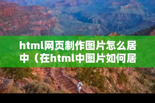 html网页制作图片怎么居中（在html中图片如何居中）