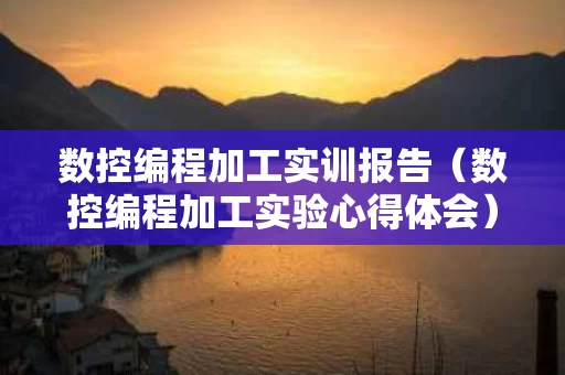 数控编程加工实训报告（数控编程加工实验心得体会）