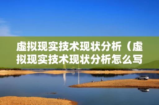 虚拟现实技术现状分析（虚拟现实技术现状分析怎么写）