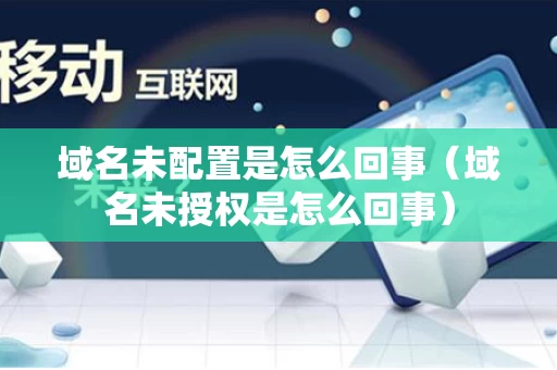 域名未配置是怎么回事（域名未授权是怎么回事）