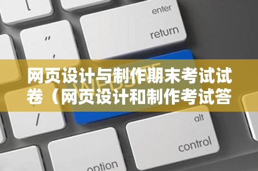网页设计与制作期末考试试卷（网页设计和制作考试答案）