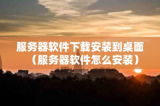 服务器软件下载安装到桌面（服务器软件怎么安装）