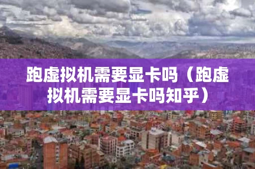 跑虚拟机需要显卡吗（跑虚拟机需要显卡吗知乎）
