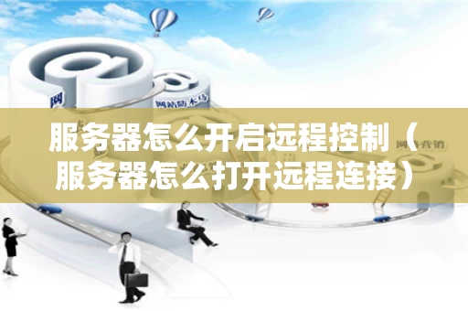 服务器怎么开启远程控制（服务器怎么打开远程连接）