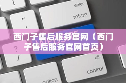 西门子售后服务官网（西门子售后服务官网首页）