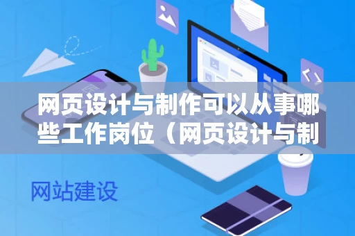 网页设计与制作可以从事哪些工作岗位（网页设计与制作可以做什么）