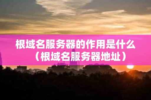 根域名服务器的作用是什么（根域名服务器地址）