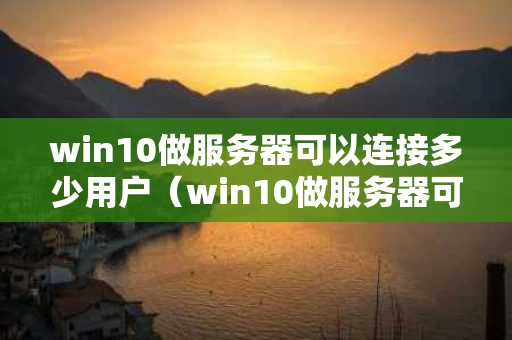 win10做服务器可以连接多少用户（win10做服务器可以连接多少用户）