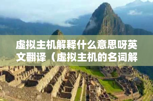 虚拟主机解释什么意思呀英文翻译（虚拟主机的名词解释）