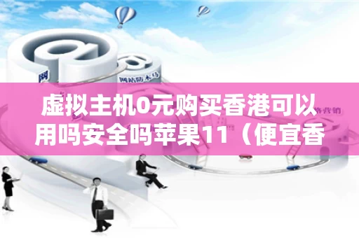 虚拟主机0元购买香港可以用吗安全吗苹果11（便宜香港虚拟主机）