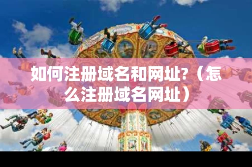 如何注册域名和网址?（怎么注册域名网址）