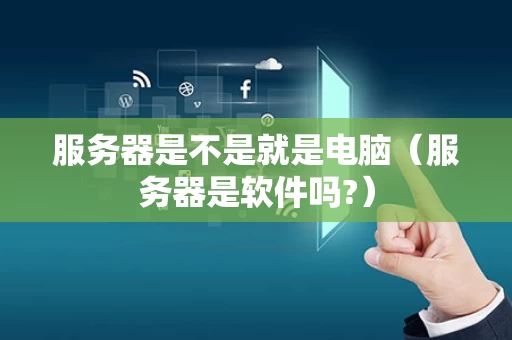 服务器是不是就是电脑（服务器是软件吗?）