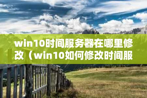 win10时间服务器在哪里修改（win10如何修改时间服务器）