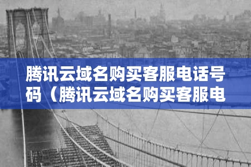 腾讯云域名购买客服电话号码（腾讯云域名购买客服电话号码是多少）