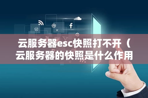 云服务器esc快照打不开（云服务器的快照是什么作用?）
