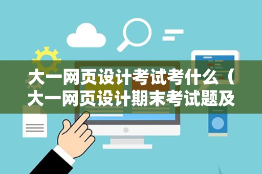 大一网页设计考试考什么（大一网页设计期末考试题及答案）