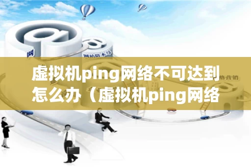 虚拟机ping网络不可达到怎么办（虚拟机ping网络不可达,但是本机可以）