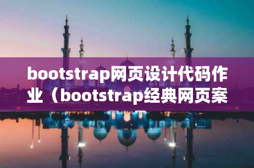 bootstrap网页设计代码作业（bootstrap经典网页案例）