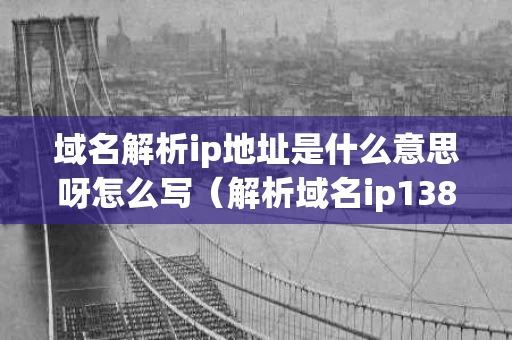 域名解析ip地址是什么意思呀怎么写（解析域名ip138）