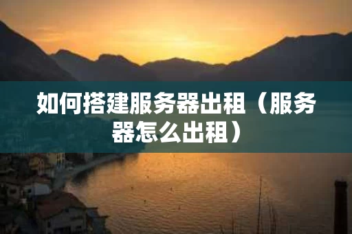 如何搭建服务器出租（服务器怎么出租）