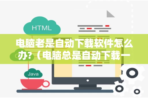 电脑老是自动下载软件怎么办?（电脑总是自动下载一些软件怎么办）
