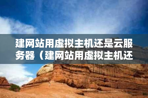 建网站用虚拟主机还是云服务器（建网站用虚拟主机还是云服务器好）