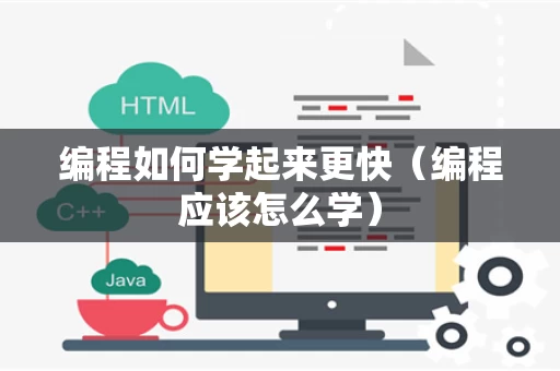 编程如何学起来更快（编程应该怎么学）