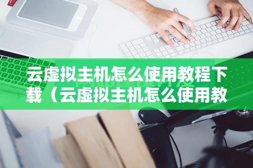云虚拟主机怎么使用教程下载（云虚拟主机怎么使用教程下载视频）