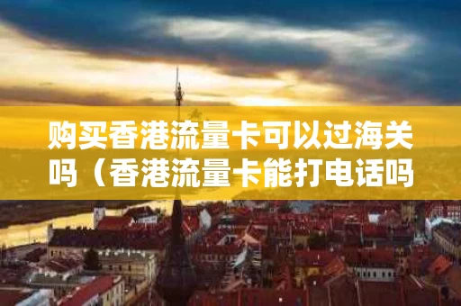 购买香港流量卡可以过海关吗（香港流量卡能打电话吗）