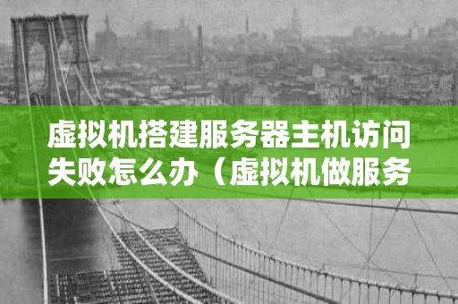 虚拟机搭建服务器主机访问失败怎么办（虚拟机做服务器网络怎么配置）