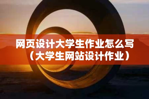 网页设计大学生作业怎么写（大学生网站设计作业）