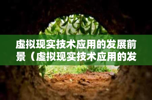 虚拟现实技术应用的发展前景（虚拟现实技术应用的发展前景1000字怎么写）