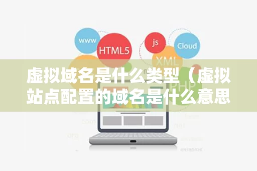 虚拟域名是什么类型（虚拟站点配置的域名是什么意思）