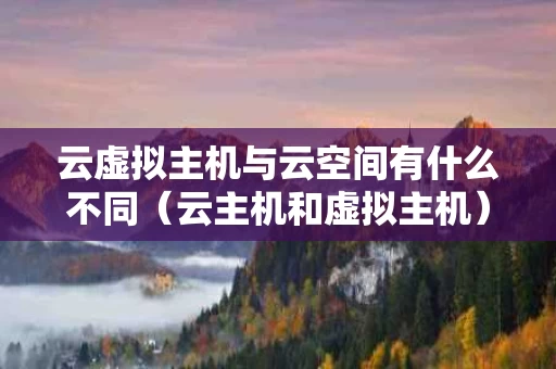 云虚拟主机与云空间有什么不同（云主机和虚拟主机）