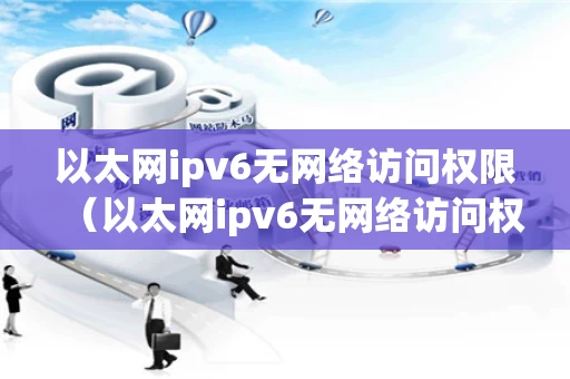 以太网ipv6无网络访问权限（以太网ipv6无网络访问权限正常吗）