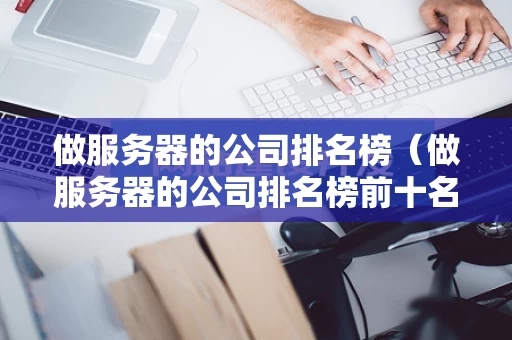 做服务器的公司排名榜（做服务器的公司排名榜前十名）