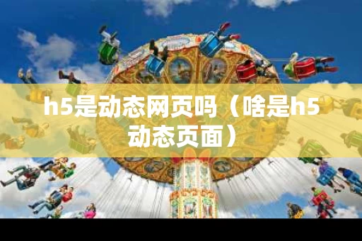 h5是动态网页吗（啥是h5动态页面）