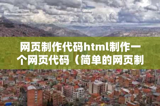 网页制作代码html制作一个网页代码（简单的网页制作代码）