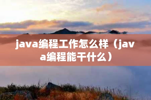 java编程工作怎么样（java编程能干什么）
