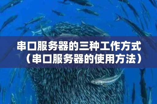 串口服务器的三种工作方式（串口服务器的使用方法）