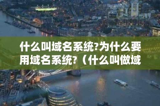 什么叫域名系统?为什么要用域名系统?（什么叫做域名系统）